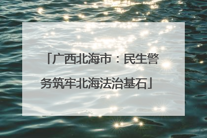 广西北海市：民生警务筑牢北海法治基石