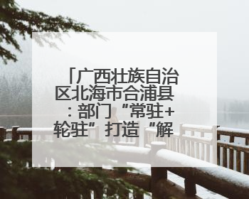 广西壮族自治区北海市合浦县：部门“常驻+轮驻”打造“解纷联合舰队”
