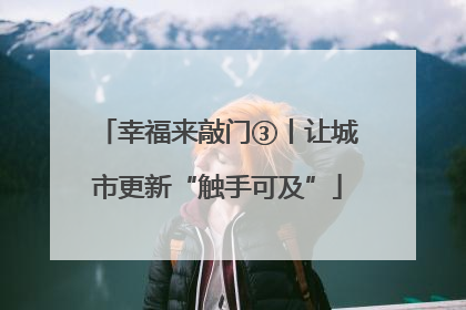 幸福来敲门③丨让城市更新“触手可及”