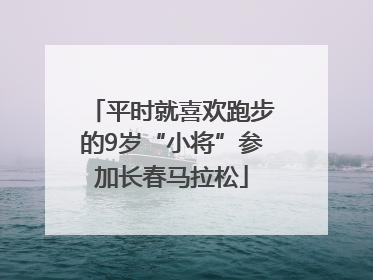 平时就喜欢跑步的9岁“小将”参加长春马拉松