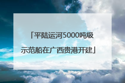 平陆运河5000吨级示范船在广西贵港开建