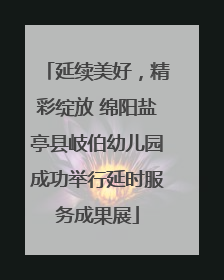 延续美好，精彩绽放 绵阳盐亭县岐伯幼儿园成功举行延时服务成果展