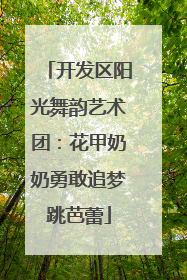 开发区阳光舞韵艺术团：花甲奶奶勇敢追梦跳芭蕾