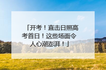 开考！直击日照高考首日！这些场面令人心潮澎湃！