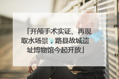 开颅手术实证、再现取水场景，路县故城遗址博物馆今起开放