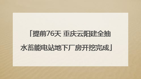 提前76天 重庆云阳建全抽水蓄能电站地下厂房开挖完成