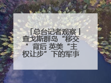 总台记者观察丨查戈斯群岛“移交”背后 英美“主权让步”下的军事霸权固守