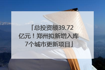 总投资额39.72亿元！郑州拟新增入库7个城市更新项目