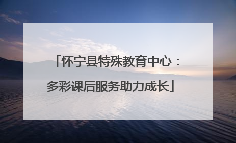 怀宁县特殊教育中心：多彩课后服务助力成长