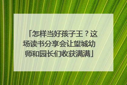 怎样当好孩子王？这场读书分享会让望城幼师和园长们收获满满