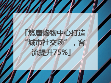 悠唐购物中心打造“城市社交场”，客流提升75%