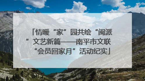 情暖“家”园共绘“闽派”文艺新篇——南平市文联“会员回家月”活动纪实