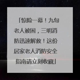 惊险一幕！九旬老人被困，三明消防迅速解救！这份居家老人消防安全指南请立刻收藏