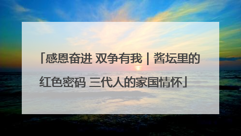 感恩奋进 双争有我｜酱坛里的红色密码 三代人的家国情怀