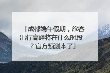 成都端午假期，旅客出行高峰将在什么时段？官方预测来了