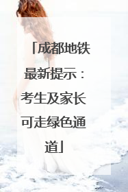 成都地铁最新提示：考生及家长可走绿色通道