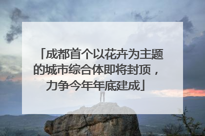 成都首个以花卉为主题的城市综合体即将封顶，力争今年年底建成