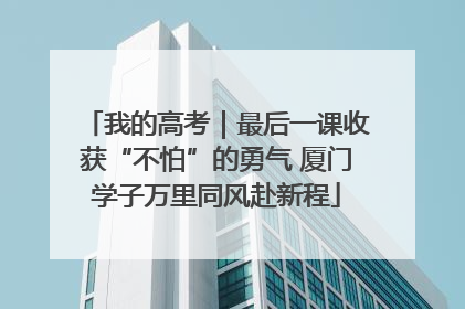 我的高考｜最后一课收获“不怕”的勇气 厦门学子万里同风赴新程