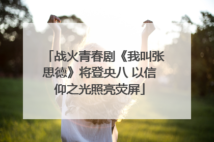 战火青春剧《我叫张思德》将登央八 以信仰之光照亮荧屏