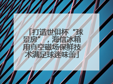 打造世俱杯“球景房”，海信冰箱用真空磁场保鲜技术满足球迷味蕾