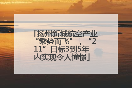 扬州新城航空产业“乘势而飞”，“211”目标3到5年内实现令人憧憬
