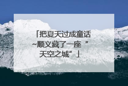把夏天过成童话~顺义藏了一座“天空之城”