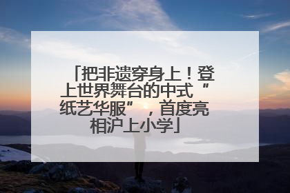 把非遗穿身上！登上世界舞台的中式“纸艺华服”，首度亮相沪上小学