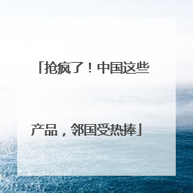 抢疯了！中国这些产品，邻国受热捧