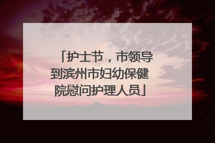 护士节，市领导到滨州市妇幼保健院慰问护理人员
