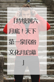 持续到六月底！天下第一泉民俗文化月启幕