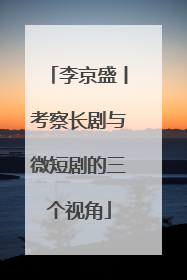 李京盛丨考察长剧与微短剧的三个视角
