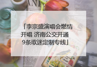 李宗盛演唱会燃情开唱 济南公交开通9条歌迷定制专线
