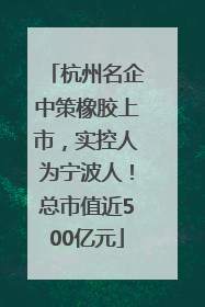 杭州名企中策橡胶上市，实控人为宁波人！总市值近500亿元