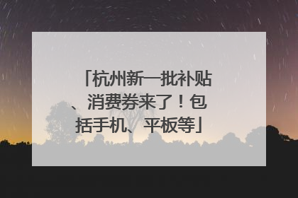 杭州新一批补贴、消费券来了！包括手机、平板等
