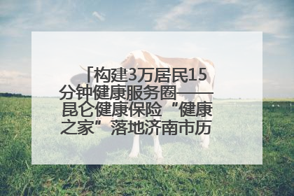 构建3万居民15分钟健康服务圈——昆仑健康保险“健康之家”落地济南市历城区鲍山街道
