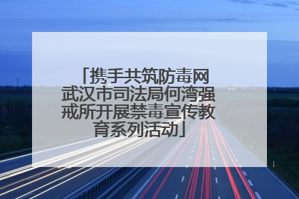 携手共筑防毒网 武汉市司法局何湾强戒所开展禁毒宣传教育系列活动