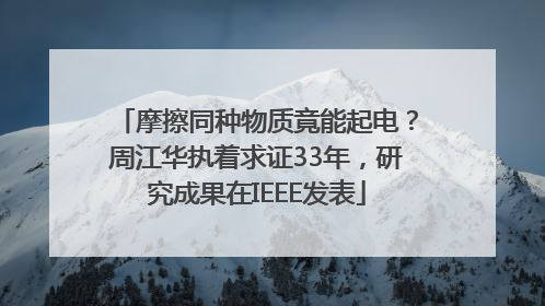 摩擦同种物质竟能起电？周江华执着求证33年，研究成果在IEEE发表
