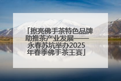 擦亮佛手茶特色品牌 助推茶产业发展——永春苏坑举办2025年春季佛手茶王赛