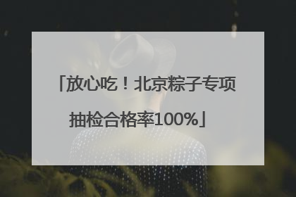 放心吃!北京粽子专项抽检合格率100%