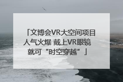 文博会VR大空间项目人气火爆 戴上VR眼镜就可“时空穿越”
