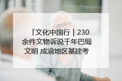 文化中国行｜230余件文物诉说千年巴蜀文明 成渝地区基建考古成果展开展