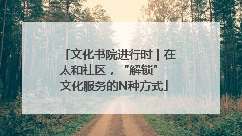 文化书院进行时｜在太和社区，“解锁” 文化服务的N种方式