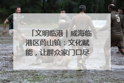 文明临港｜威海临港区蔄山镇：文化赋能，让群众家门口尽享幸福生活