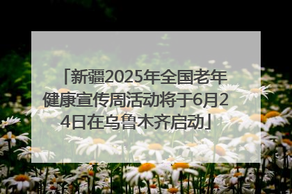 新疆2025年全国老年健康宣传周活动将于6月24日在乌鲁木齐启动
