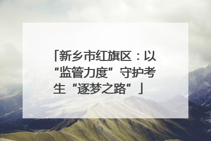 新乡市红旗区：以“监管力度”守护考生“逐梦之路”