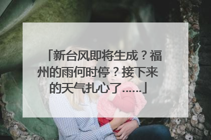 新台风即将生成？福州的雨何时停？接下来的天气扎心了……