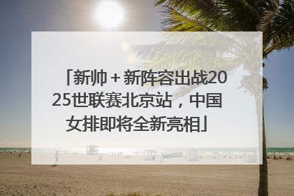 新帅＋新阵容出战2025世联赛北京站，中国女排即将全新亮相