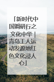 新时代中国调研行之文化中华｜青岛工人运动发源地红色文化浸人心