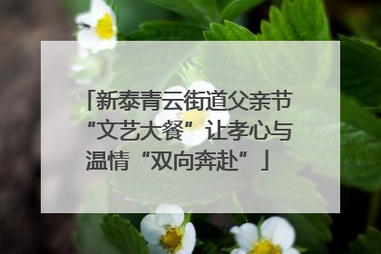 新泰青云街道父亲节“文艺大餐”让孝心与温情“双向奔赴”