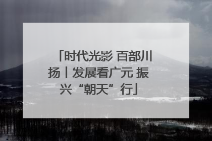 时代光影 百部川扬丨发展看广元 振兴“朝天”行